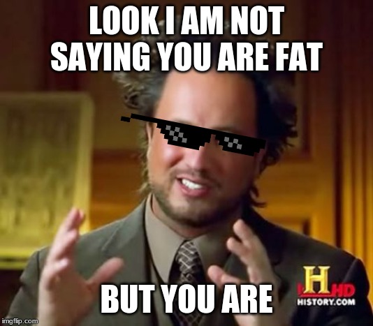 Ancient Aliens Meme | LOOK I AM NOT SAYING YOU ARE FAT; BUT YOU ARE | image tagged in memes,ancient aliens | made w/ Imgflip meme maker