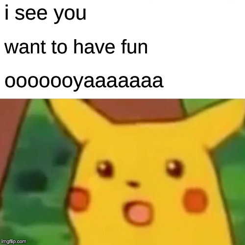 Surprised Pikachu | i see you; want to have fun; ooooooyaaaaaaa | image tagged in memes,surprised pikachu | made w/ Imgflip meme maker