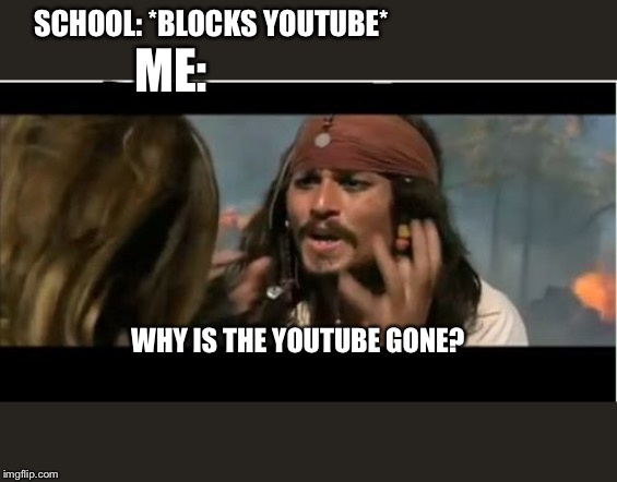 Why Is The Rum Gone | SCHOOL: *BLOCKS YOUTUBE*; ME:; WHY IS THE YOUTUBE GONE? | image tagged in memes,why is the rum gone | made w/ Imgflip meme maker