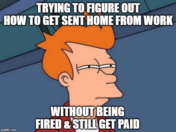 Futurama Fry | TRYING TO FIGURE OUT HOW TO GET SENT HOME FROM WORK; WITHOUT BEING FIRED & STILL GET PAID | image tagged in memes,futurama fry | made w/ Imgflip meme maker