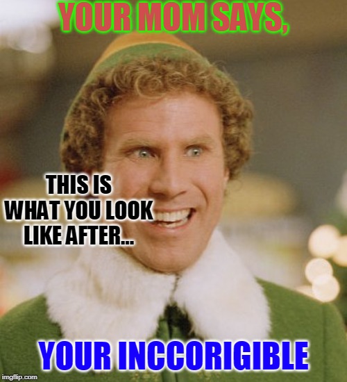 Buddy The Elf Meme | YOUR MOM SAYS, THIS IS WHAT YOU LOOK LIKE AFTER... YOUR INCCORIGIBLE | image tagged in memes,buddy the elf | made w/ Imgflip meme maker