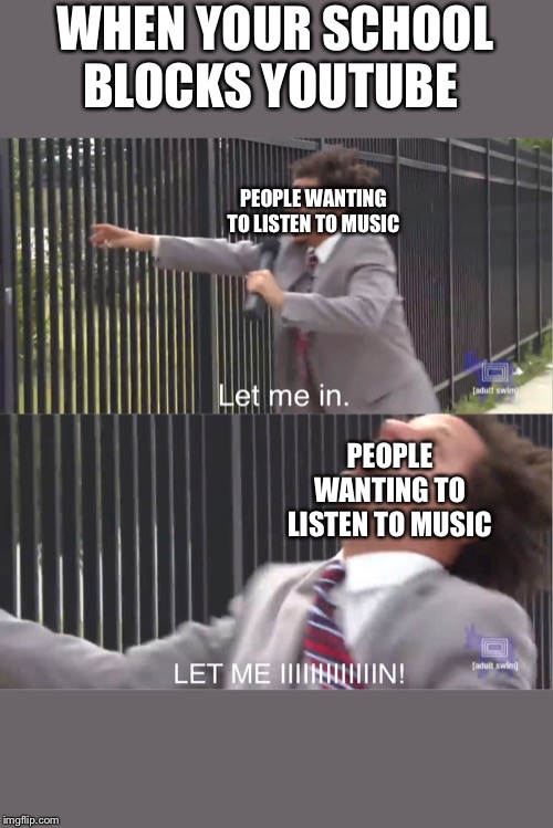 let me in | WHEN YOUR SCHOOL BLOCKS YOUTUBE; PEOPLE WANTING TO LISTEN TO MUSIC; PEOPLE WANTING TO LISTEN TO MUSIC | image tagged in let me in | made w/ Imgflip meme maker
