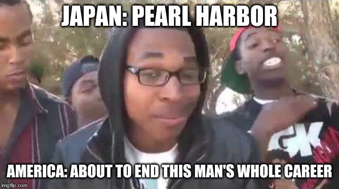 I'm about to end this man's whole career | JAPAN: PEARL HARBOR; AMERICA: ABOUT TO END THIS MAN'S WHOLE CAREER | image tagged in i'm about to end this man's whole career | made w/ Imgflip meme maker