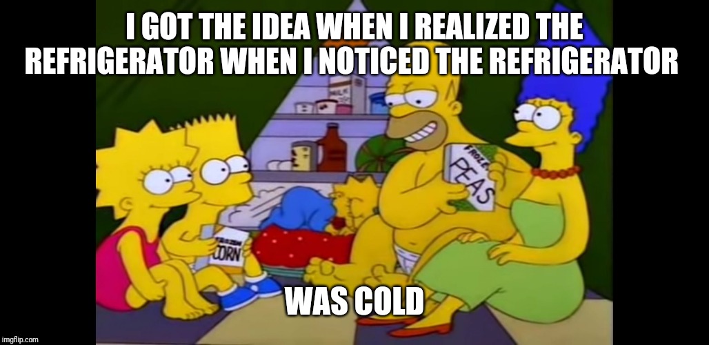 Homer Refrigerator | I GOT THE IDEA WHEN I REALIZED THE REFRIGERATOR WHEN I NOTICED THE REFRIGERATOR; WAS COLD | image tagged in homer refrigerator | made w/ Imgflip meme maker
