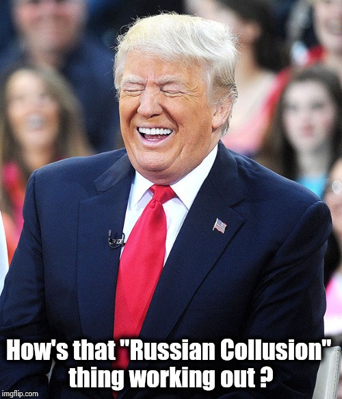 trump laughing | How's that "Russian Collusion" 
thing working out ? | image tagged in trump laughing | made w/ Imgflip meme maker