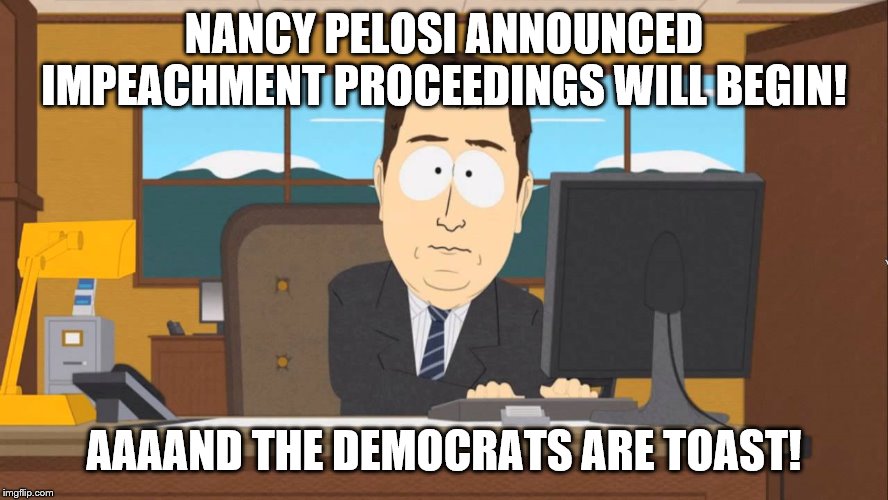 Aaand its Gone | NANCY PELOSI ANNOUNCED IMPEACHMENT PROCEEDINGS WILL BEGIN! AAAAND THE DEMOCRATS ARE TOAST! | image tagged in aaand its gone | made w/ Imgflip meme maker