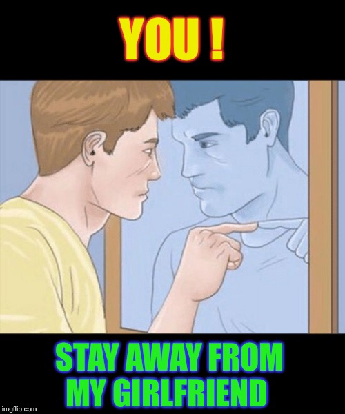 check yourself depressed guy pointing at himself mirror | YOU ! STAY AWAY FROM MY GIRLFRIEND | image tagged in check yourself depressed guy pointing at himself mirror | made w/ Imgflip meme maker