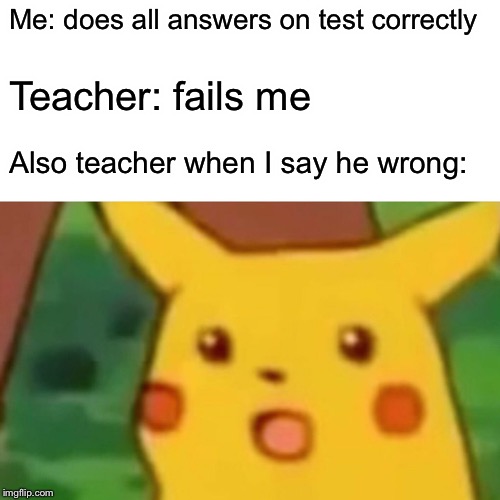 Surprised Pikachu | Me: does all answers on test correctly; Teacher: fails me; Also teacher when I say he wrong: | image tagged in memes,surprised pikachu | made w/ Imgflip meme maker