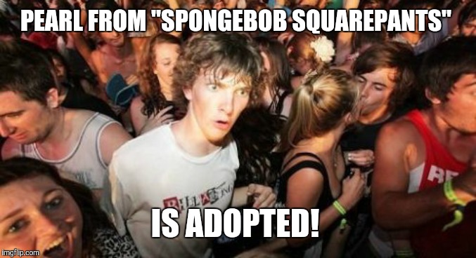 Should I have used this in a Captain Obvious meme? | PEARL FROM "SPONGEBOB SQUAREPANTS"; IS ADOPTED! | image tagged in memes,sudden clarity clarence,spongebob squarepants | made w/ Imgflip meme maker