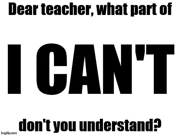 And I thought teachers knew everything. | Dear teacher, what part of; I CAN'T; don't you understand? | image tagged in blank white template,memes,school,high school,teacher | made w/ Imgflip meme maker