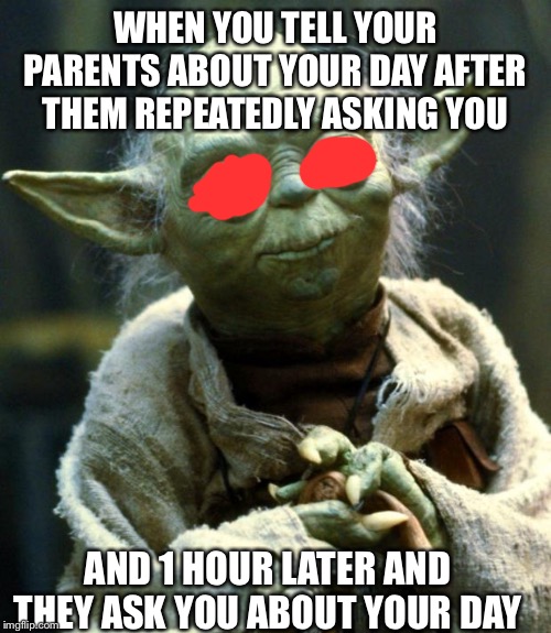 Star Wars Yoda | WHEN YOU TELL YOUR PARENTS ABOUT YOUR DAY AFTER THEM REPEATEDLY ASKING YOU; AND 1 HOUR LATER AND THEY ASK YOU ABOUT YOUR DAY | image tagged in memes,star wars yoda | made w/ Imgflip meme maker