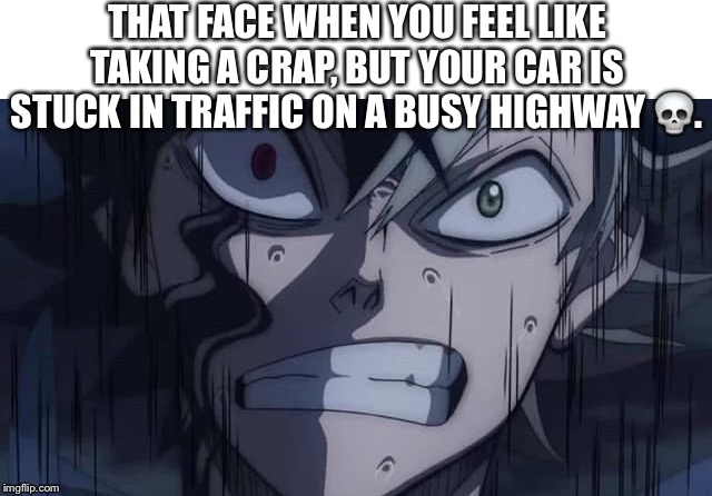 Asta patience | THAT FACE WHEN YOU FEEL LIKE TAKING A CRAP, BUT YOUR CAR IS STUCK IN TRAFFIC ON A BUSY HIGHWAY 💀. | image tagged in asta patience | made w/ Imgflip meme maker