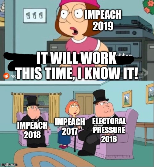 Aaand we're back to impeachment. If these people spent half their energy on sane candidates... | IMPEACH
2019; IT WILL WORK THIS TIME, I KNOW IT! IMPEACH
2017; ELECTORAL PRESSURE
2016; IMPEACH
2018 | image tagged in you guys always act like you're better than me,impeach,trump,memes,funny,here we go again | made w/ Imgflip meme maker