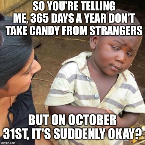 Little early, but i had to make this meme | SO YOU'RE TELLING ME, 365 DAYS A YEAR DON'T TAKE CANDY FROM STRANGERS; BUT ON OCTOBER 31ST, IT'S SUDDENLY OKAY? | image tagged in memes,third world skeptical kid,funny,funny memes | made w/ Imgflip meme maker