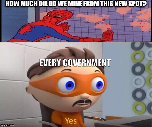 All the oil | HOW MUCH OIL DO WE MINE FROM THIS NEW SPOT? EVERY GOVERNMENT | image tagged in protegent yes,government,oil | made w/ Imgflip meme maker