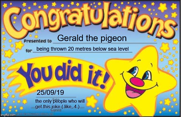 I bet you' there is only like, 4 people who will get the joke. | Gerald the pigeon; being thrown 20 metres below sea level; 25/09/19; the only people who will get this joke ( like, 4 ) | image tagged in memes,happy star congratulations | made w/ Imgflip meme maker