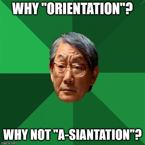 High Expectations Asian Father | WHY "ORIENTATION"? WHY NOT "A-SIANTATION"? | image tagged in memes,high expectations asian father | made w/ Imgflip meme maker