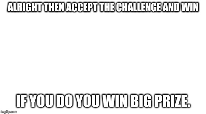 my challenging challenge | ALRIGHT THEN ACCEPT THE CHALLENGE AND WIN; IF YOU DO YOU WIN BIG PRIZE. | image tagged in starter pack | made w/ Imgflip meme maker