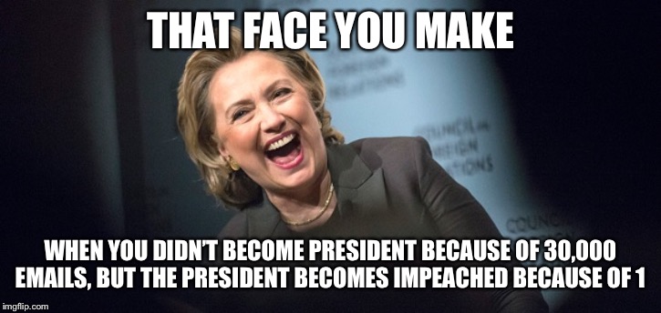 Not saying Trump is getting impeached yet but.... |  THAT FACE YOU MAKE; WHEN YOU DIDN’T BECOME PRESIDENT BECAUSE OF 30,000 EMAILS, BUT THE PRESIDENT BECOMES IMPEACHED BECAUSE OF 1 | image tagged in hillary laughing,donald trump,hillary emails,trump emails | made w/ Imgflip meme maker