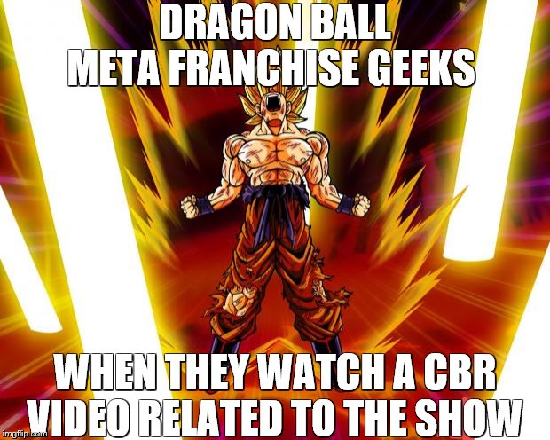it's people talk about parts of it near them and they go off of that. | DRAGON BALL META FRANCHISE GEEKS; WHEN THEY WATCH A CBR VIDEO RELATED TO THE SHOW | image tagged in goku dbz wikia becky hijabi | made w/ Imgflip meme maker