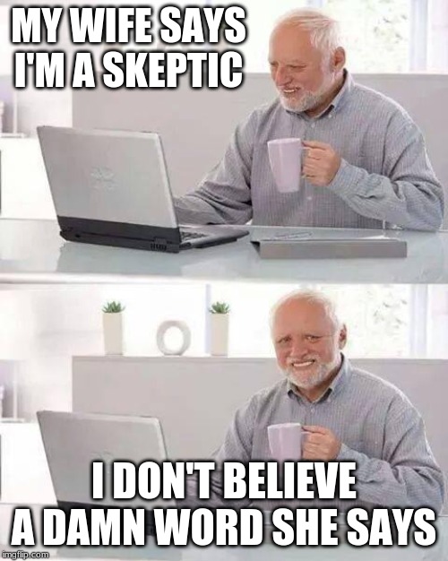 Hide the Pain Harold | MY WIFE SAYS I'M A SKEPTIC; I DON'T BELIEVE A DAMN WORD SHE SAYS | image tagged in memes,hide the pain harold | made w/ Imgflip meme maker