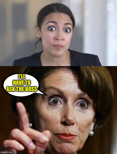 I'LL HAVE TO ASK THE BOSS | image tagged in nancy pelosi no spending problem,crazy alexandria ocasio-cortez | made w/ Imgflip meme maker