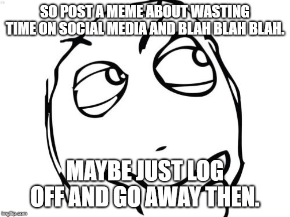 Question Rage Face Meme | SO POST A MEME ABOUT WASTING TIME ON SOCIAL MEDIA AND BLAH BLAH BLAH. MAYBE JUST LOG OFF AND GO AWAY THEN. | image tagged in memes,question rage face | made w/ Imgflip meme maker