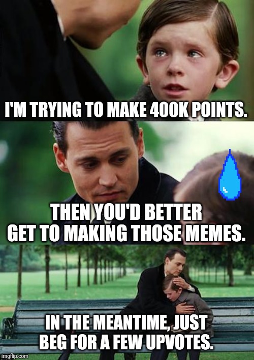 Finding Neverland Meme | I'M TRYING TO MAKE 400K POINTS. THEN YOU'D BETTER GET TO MAKING THOSE MEMES. IN THE MEANTIME, JUST BEG FOR A FEW UPVOTES. | image tagged in memes,finding neverland | made w/ Imgflip meme maker