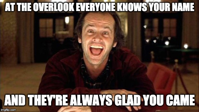The shining | AT THE OVERLOOK EVERYONE KNOWS YOUR NAME; AND THEY'RE ALWAYS GLAD YOU CAME | image tagged in the shining | made w/ Imgflip meme maker