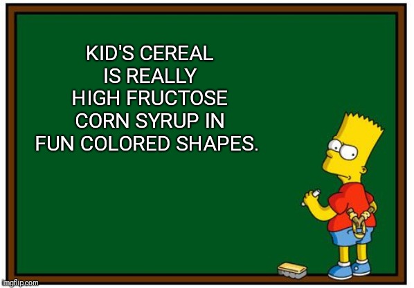 Simpson Chalkboard blank | KID'S CEREAL IS REALLY HIGH FRUCTOSE CORN SYRUP IN FUN COLORED SHAPES. | image tagged in simpson chalkboard blank | made w/ Imgflip meme maker