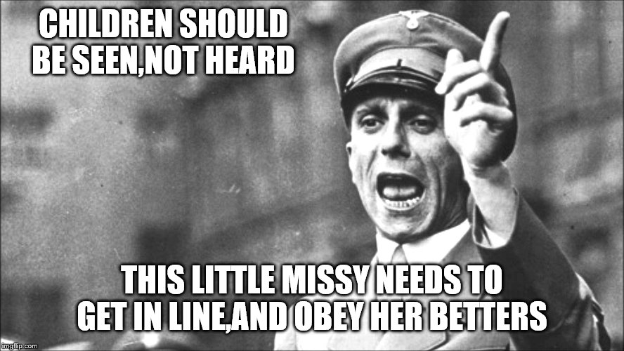 Goebbels | CHILDREN SHOULD BE SEEN,NOT HEARD THIS LITTLE MISSY NEEDS TO GET IN LINE,AND OBEY HER BETTERS | image tagged in goebbels | made w/ Imgflip meme maker