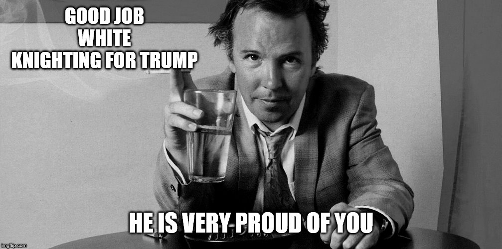 GOOD JOB WHITE KNIGHTING FOR TRUMP HE IS VERY PROUD OF YOU | made w/ Imgflip meme maker