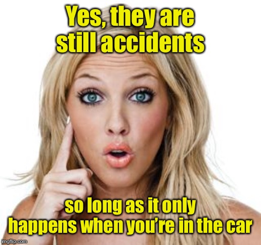 Dumb blonde | Yes, they are still accidents so long as it only happens when you’re in the car | image tagged in dumb blonde | made w/ Imgflip meme maker