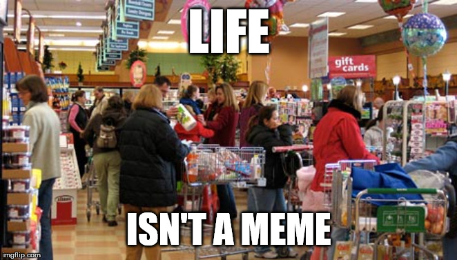 LIFE; ISN'T A MEME | made w/ Imgflip meme maker