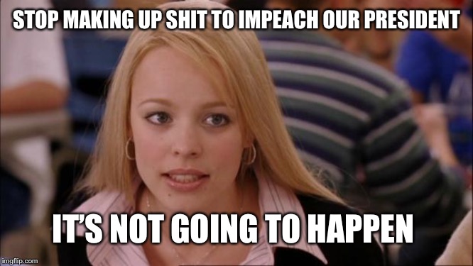 It’s not going to happen Pelosi | STOP MAKING UP SHIT TO IMPEACH OUR PRESIDENT; IT’S NOT GOING TO HAPPEN | image tagged in memes,its not going to happen,dems suck,impeach nadler | made w/ Imgflip meme maker