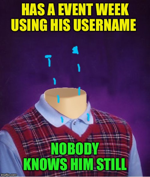 Bad Luck Brian Headless | HAS A EVENT WEEK USING HIS USERNAME NOBODY KNOWS HIM STILL | image tagged in bad luck brian headless | made w/ Imgflip meme maker