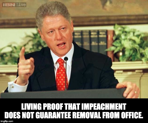 Bill Clinton - Sexual Relations | LIVING PROOF THAT IMPEACHMENT DOES NOT GUARANTEE REMOVAL FROM OFFICE. | image tagged in bill clinton - sexual relations | made w/ Imgflip meme maker