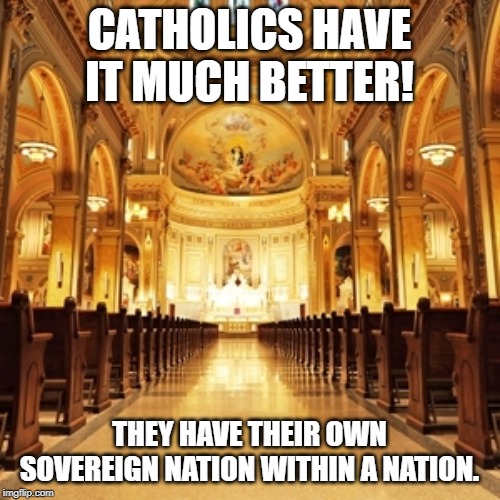 Catholic Church | CATHOLICS HAVE IT MUCH BETTER! THEY HAVE THEIR OWN SOVEREIGN NATION WITHIN A NATION. | image tagged in catholic church | made w/ Imgflip meme maker