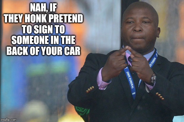 Sign Language Guy | NAH, IF THEY HONK PRETEND TO SIGN TO SOMEONE IN THE BACK OF YOUR CAR | image tagged in sign language guy | made w/ Imgflip meme maker