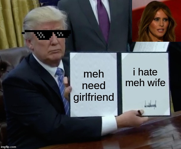 trump mad bois | i hate meh wife; meh need girlfriend | image tagged in memes,trump bill signing | made w/ Imgflip meme maker