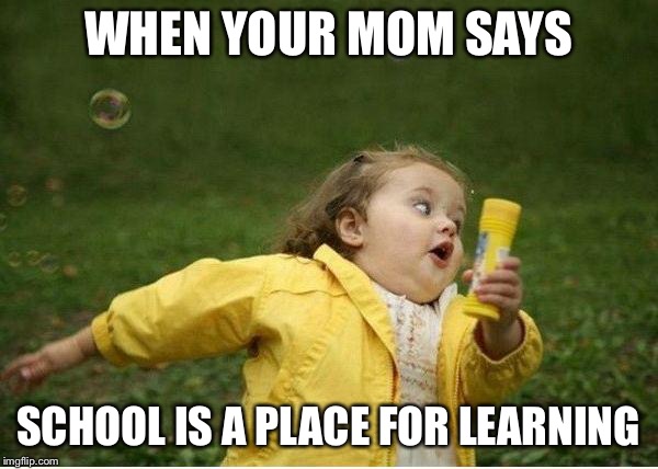 Chubby Bubbles Girl Meme | WHEN YOUR MOM SAYS; SCHOOL IS A PLACE FOR LEARNING | image tagged in memes,chubby bubbles girl | made w/ Imgflip meme maker