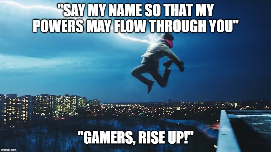 "SAY MY NAME SO THAT MY POWERS MAY FLOW THROUGH YOU"; "GAMERS, RISE UP!" | image tagged in pro gamer move,gamers | made w/ Imgflip meme maker