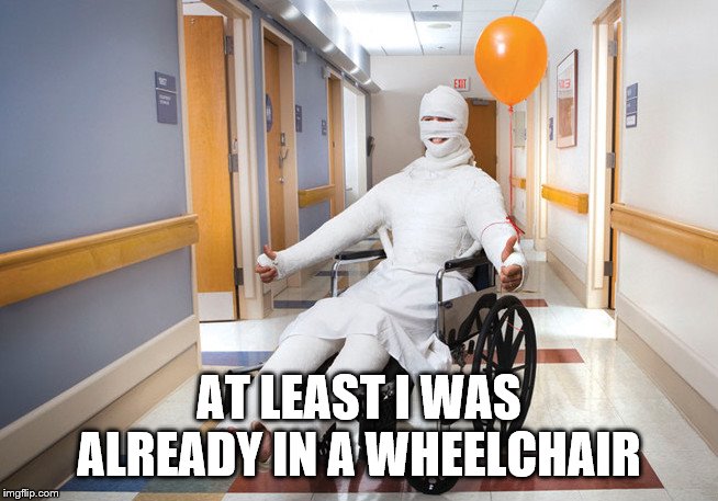 injured guy | AT LEAST I WAS ALREADY IN A WHEELCHAIR | image tagged in injured guy | made w/ Imgflip meme maker