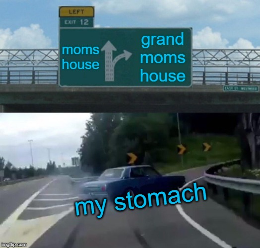 Left Exit 12 Off Ramp Meme | moms house; grand moms house; my stomach | image tagged in memes,left exit 12 off ramp | made w/ Imgflip meme maker