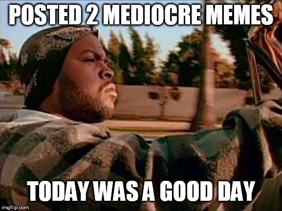 Today Was A Good Day Meme | POSTED 2 MEDIOCRE MEMES TODAY WAS A GOOD DAY | image tagged in memes,today was a good day | made w/ Imgflip meme maker