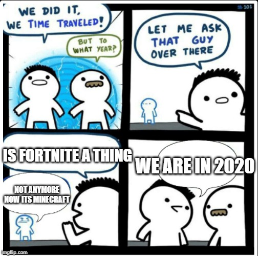 Time travel | IS FORTNITE A THING; WE ARE IN 2020; NOT ANYMORE NOW ITS MINECRAFT | image tagged in time travel | made w/ Imgflip meme maker