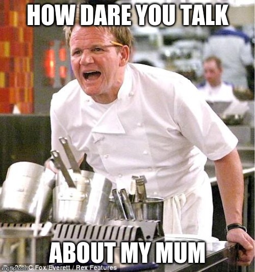 Chef Gordon Ramsay | HOW DARE YOU TALK; ABOUT MY MUM | image tagged in memes,chef gordon ramsay | made w/ Imgflip meme maker