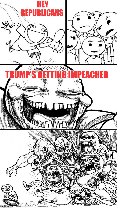 Finally | HEY REPUBLICANS; TRUMP’S GETTING IMPEACHED | image tagged in memes,hey internet | made w/ Imgflip meme maker
