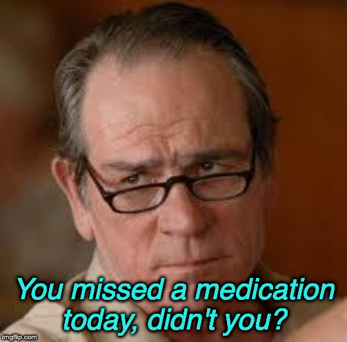 my face when someone asks a stupid question | You missed a medication today, didn't you? | image tagged in my face when someone asks a stupid question | made w/ Imgflip meme maker