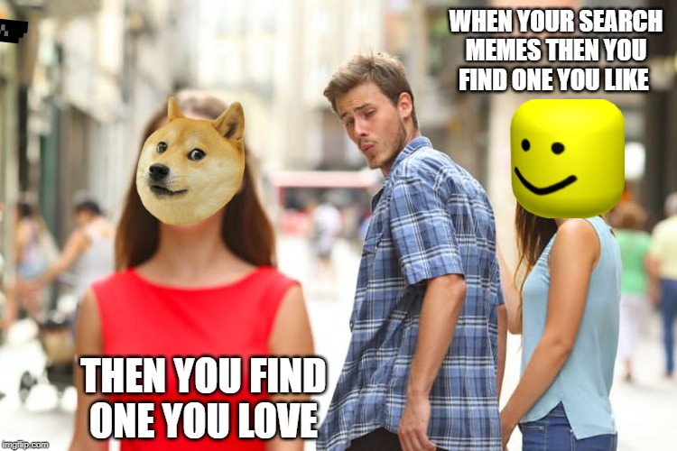 Distracted Boyfriend | WHEN YOUR SEARCH MEMES THEN YOU FIND ONE YOU LIKE; THEN YOU FIND ONE YOU LOVE | image tagged in memes,distracted boyfriend | made w/ Imgflip meme maker